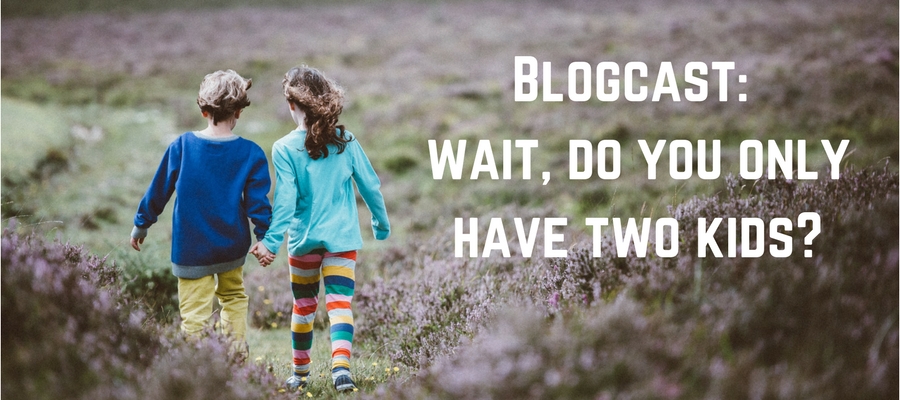 Blogcast: Wait, Do You Only Have Two Kids?