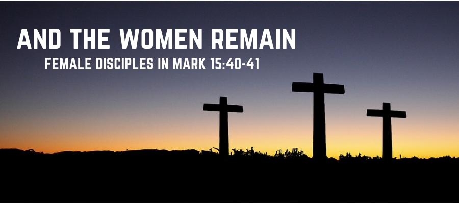 And the Women Remain: Female Disciples in Mark 15:40-41
